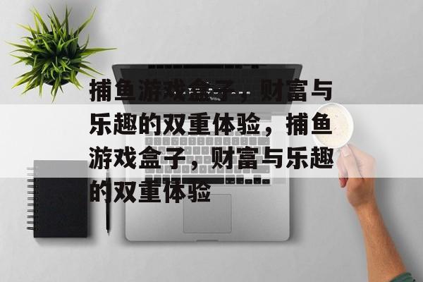 捕鱼游戏盒子,财富与乐趣的双重体验,捕鱼游戏盒子,财富与乐趣的双重体验 捕鱼游戏盒子,财富与乐趣的双重体验,捕鱼游戏盒子,财富与乐趣的双重体验