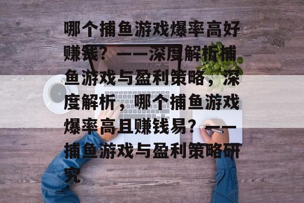 哪个捕鱼游戏爆率高好赚钱?——深度解析捕鱼游戏与盈利策略,深度解析,哪个捕鱼游戏爆率高且赚钱易?——捕鱼游戏与盈利策略研究 哪个捕鱼游戏爆率高好赚钱?——深度解析捕鱼游戏与盈利策略,深度解析,哪个捕鱼游戏爆率高且赚钱易?——捕鱼游戏与盈利策略研究