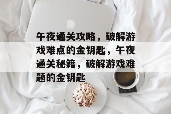 午夜通关攻略,破解游戏难点的金钥匙,午夜通关秘籍,破解游戏难题的金钥匙 午夜通关攻略,破解游戏难点的金钥匙,午夜通关秘籍,破解游戏难题的金钥匙