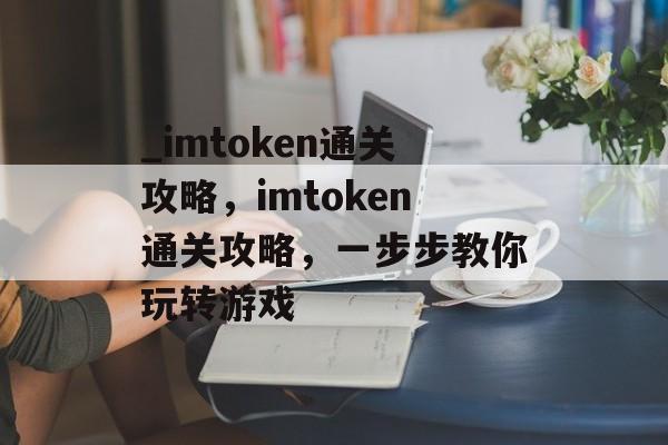 _imtoken通关攻略,imtoken通关攻略,一步步教你玩转游戏 _imtoken通关攻略,imtoken通关攻略,一步步教你玩转游戏