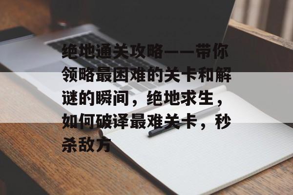 绝地通关攻略——带你领略最困难的关卡和解谜的瞬间,绝地求生,如何破译最难关卡,秒杀敌方 绝地通关攻略——带你领略最困难的关卡和解谜的瞬间,绝地求生,如何破译最难关卡,秒杀敌方