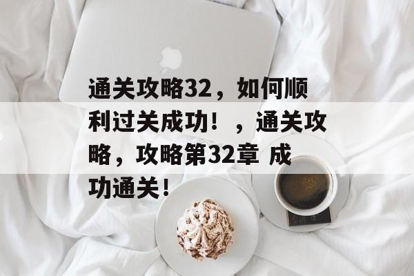 通关攻略32,如何顺利过关成功!,通关攻略,攻略第32章 成功通关! 通关攻略32,如何顺利过关成功!,通关攻略,攻略第32章 成功通关!