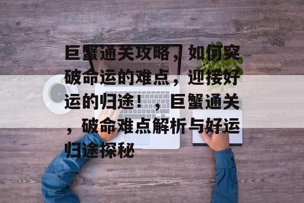 巨蟹通关攻略,如何突破命运的难点,迎接好运的归途!,巨蟹通关,破命难点解析与好运归途探秘 巨蟹通关攻略,如何突破命运的难点,迎接好运的归途!,巨蟹通关,破命难点解析与好运归途探秘