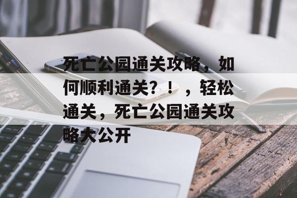 死亡公园通关攻略,如何顺利通关?!,轻松通关,死亡公园通关攻略大公开 死亡公园通关攻略,如何顺利通关?!,轻松通关,死亡公园通关攻略大公开