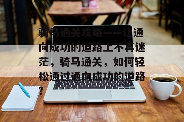 骑马通关攻略——让通向成功的道路上不再迷茫，骑马通关，如何轻松通过通向成功的道路?