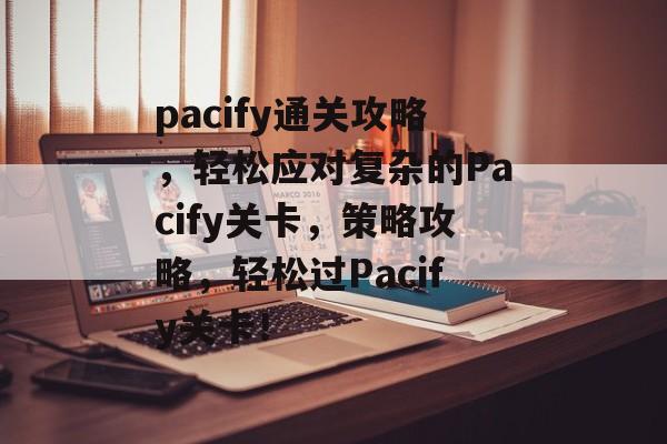 pacify通关攻略,轻松应对复杂的Pacify关卡,策略攻略,轻松过Pacify关卡! pacify通关攻略,轻松应对复杂的Pacify关卡,策略攻略,轻松过Pacify关卡!