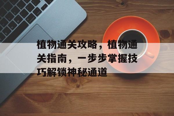 植物通关攻略,植物通关指南,一步步掌握技巧解锁神秘通道 植物通关攻略,植物通关指南,一步步掌握技巧解锁神秘通道