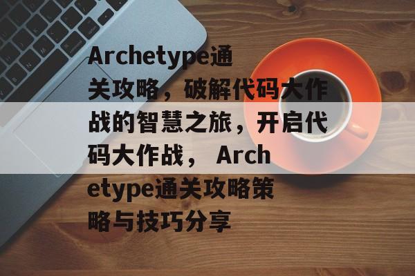 Archetype通关攻略,破解代码大作战的智慧之旅,开启代码大作战, Archetype通关攻略策略与技巧分享 Archetype通关攻略,破解代码大作战的智慧之旅,开启代码大作战, Archetype通关攻略策略与技巧分享