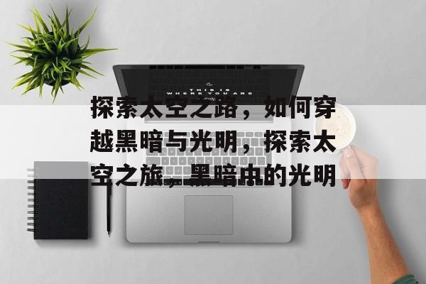 探索太空之路,如何穿越黑暗与光明,探索太空之旅,黑暗中的光明 探索太空之路,如何穿越黑暗与光明,探索太空之旅,黑暗中的光明
