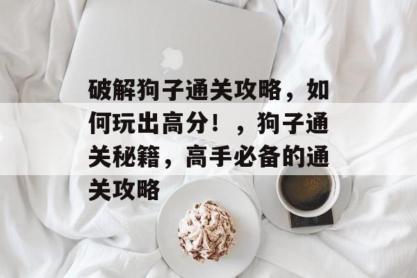 破解狗子通关攻略,如何玩出高分!,狗子通关秘籍,高手必备的通关攻略 破解狗子通关攻略,如何玩出高分!,狗子通关秘籍,高手必备的通关攻略