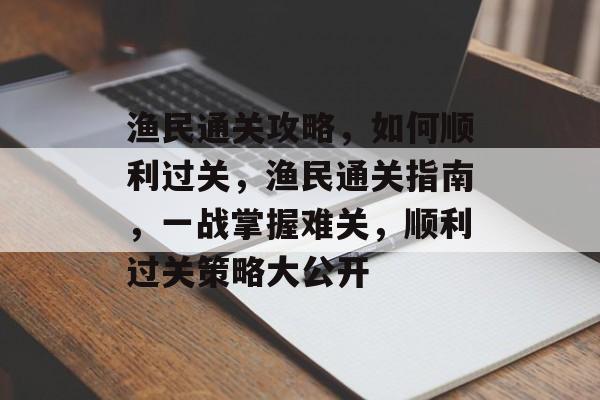 渔民通关攻略,如何顺利过关,渔民通关指南,一战掌握难关,顺利过关策略大公开 渔民通关攻略,如何顺利过关,渔民通关指南,一战掌握难关,顺利过关策略大公开