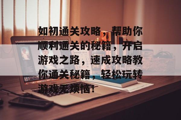 如初通关攻略,帮助你顺利通关的秘籍,开启游戏之路,速成攻略教你通关秘籍,轻松玩转游戏无烦恼! 如初通关攻略,帮助你顺利通关的秘籍,开启游戏之路,速成攻略教你通关秘籍,轻松玩转游戏无烦恼!