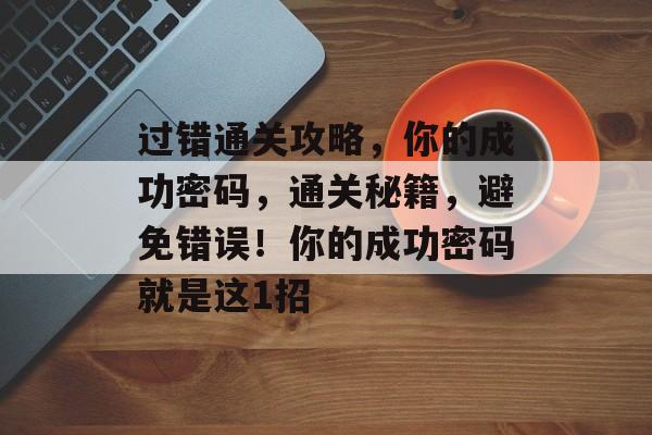 过错通关攻略，你的成功密码，通关秘籍，避免错误！你的成功密码就是这1招
