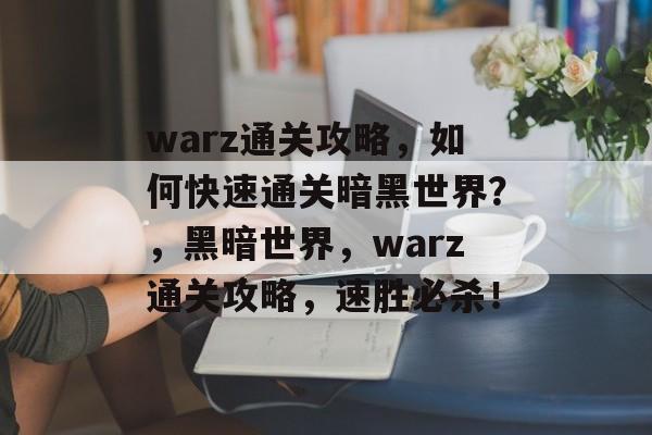 warz通关攻略,如何快速通关暗黑世界?,黑暗世界,warz通关攻略,速胜必杀! warz通关攻略,如何快速通关暗黑世界?,黑暗世界,warz通关攻略,速胜必杀!