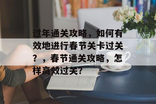 过年通关攻略，如何有效地进行春节关卡过关？，春节通关攻略，怎样高效过关？