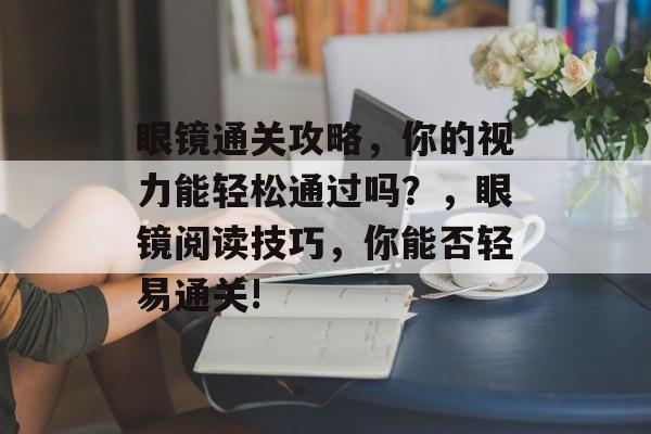 眼镜通关攻略,你的视力能轻松通过吗?,眼镜阅读技巧,你能否轻易通关! 眼镜通关攻略,你的视力能轻松通过吗?,眼镜阅读技巧,你能否轻易通关!