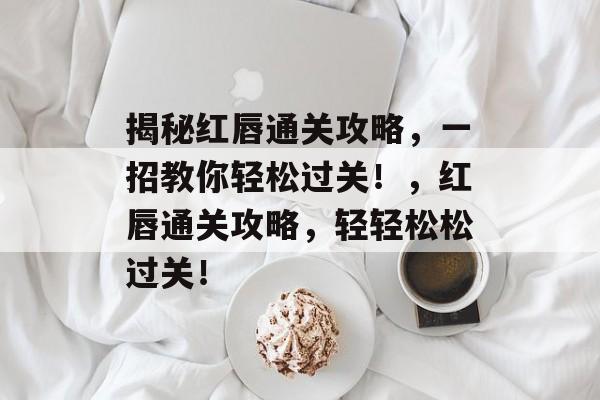 揭秘红唇通关攻略,一招教你轻松过关!,红唇通关攻略,轻轻松松过关! 揭秘红唇通关攻略,一招教你轻松过关!,红唇通关攻略,轻轻松松过关!