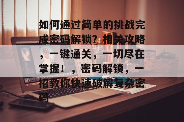 如何通过简单的挑战完成密码解锁?相关攻略,一键通关,一切尽在掌握!,密码解锁,一招教你快速破解复杂密码 如何通过简单的挑战完成密码解锁?相关攻略,一键通关,一切尽在掌握!,密码解锁,一招教你快速破解复杂密码