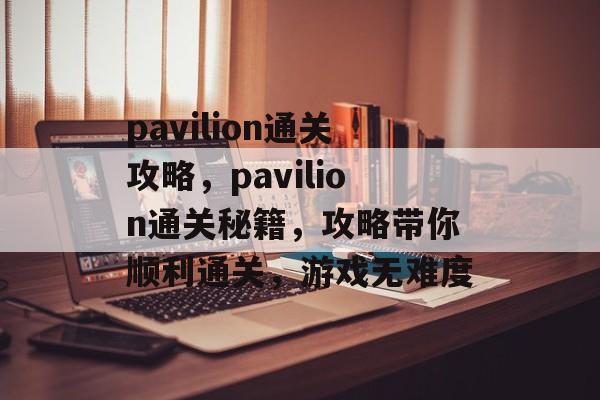 pavilion通关攻略,pavilion通关秘籍,攻略带你顺利通关,游戏无难度 pavilion通关攻略,pavilion通关秘籍,攻略带你顺利通关,游戏无难度