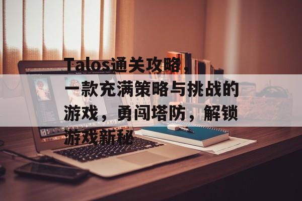 Talos通关攻略,一款充满策略与挑战的游戏,勇闯塔防,解锁游戏新秘 Talos通关攻略,一款充满策略与挑战的游戏,勇闯塔防,解锁游戏新秘