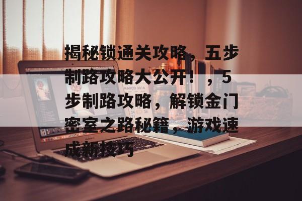 揭秘锁通关攻略,五步制路攻略大公开!,5步制路攻略,解锁金门密室之路秘籍,游戏速成新技巧 揭秘锁通关攻略,五步制路攻略大公开!,5步制路攻略,解锁金门密室之路秘籍,游戏速成新技巧