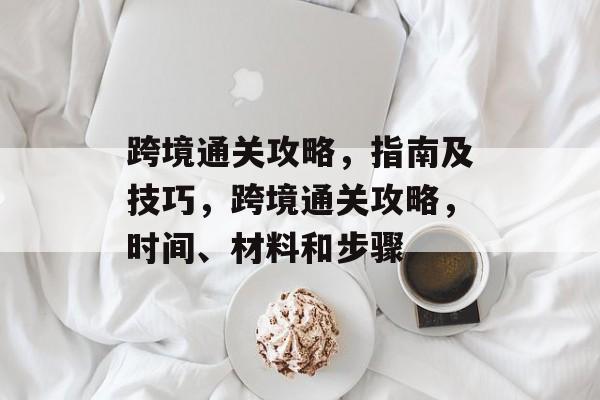 跨境通关攻略,指南及技巧,跨境通关攻略,时间、材料和步骤 跨境通关攻略,指南及技巧,跨境通关攻略,时间、材料和步骤