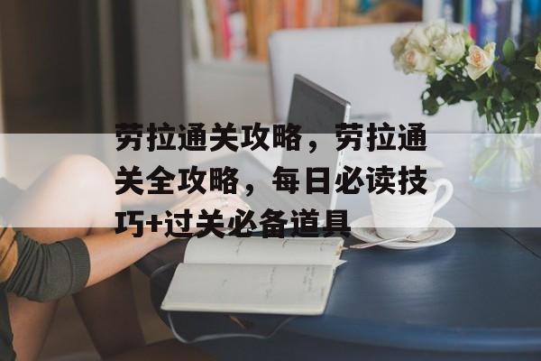 劳拉通关攻略,劳拉通关全攻略,每日必读技巧+过关必备道具 劳拉通关攻略,劳拉通关全攻略,每日必读技巧+过关必备道具