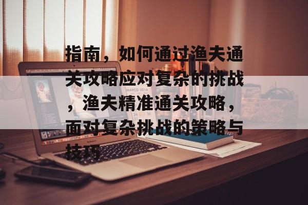 指南,如何通过渔夫通关攻略应对复杂的挑战,渔夫精准通关攻略,面对复杂挑战的策略与技巧 指南,如何通过渔夫通关攻略应对复杂的挑战,渔夫精准通关攻略,面对复杂挑战的策略与技巧