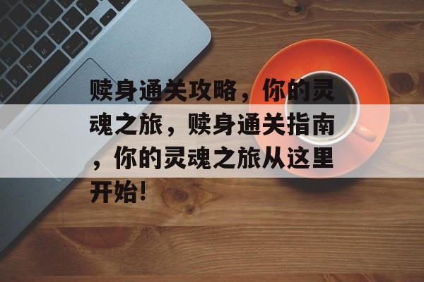 赎身通关攻略,你的灵魂之旅,赎身通关指南,你的灵魂之旅从这里开始! 赎身通关攻略,你的灵魂之旅,赎身通关指南,你的灵魂之旅从这里开始!