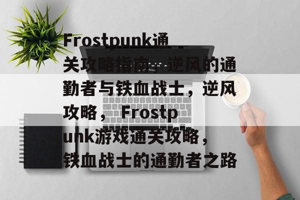 Frostpunk通关攻略指南,逆风的通勤者与铁血战士,逆风攻略, Frostpunk游戏通关攻略,铁血战士的通勤者之路 Frostpunk通关攻略指南,逆风的通勤者与铁血战士,逆风攻略, Frostpunk游戏通关攻略,铁血战士的通勤者之路
