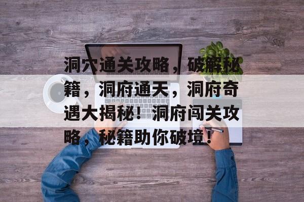 洞穴通关攻略,破解秘籍,洞府通天,洞府奇遇大揭秘!洞府闯关攻略,秘籍助你破境! 洞穴通关攻略,破解秘籍,洞府通天,洞府奇遇大揭秘!洞府闯关攻略,秘籍助你破境!