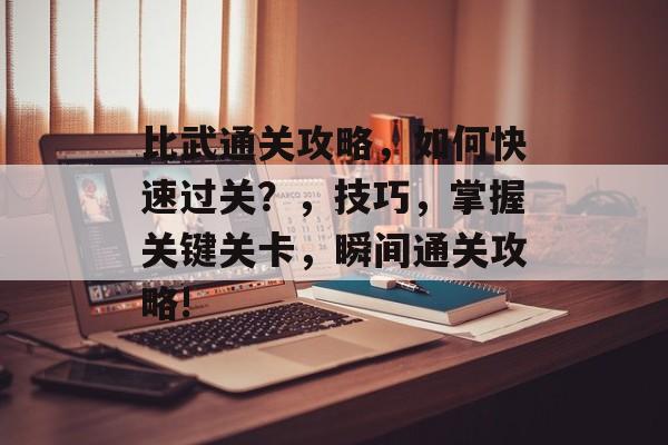 比武通关攻略,如何快速过关?,技巧,掌握关键关卡,瞬间通关攻略! 比武通关攻略,如何快速过关?,技巧,掌握关键关卡,瞬间通关攻略!