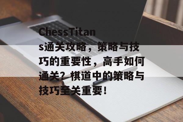 ChessTitans通关攻略,策略与技巧的重要性,高手如何通关?棋道中的策略与技巧至关重要! ChessTitans通关攻略,策略与技巧的重要性,高手如何通关?棋道中的策略与技巧至关重要!