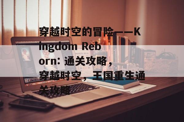 穿越时空的冒险——Kingdom Reborn: 通关攻略，穿越时空，王国重生通关攻略