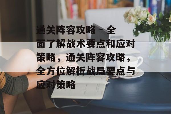 通关阵容攻略 - 全面了解战术要点和应对策略，通关阵容攻略，全方位解析战局要点与应对策略