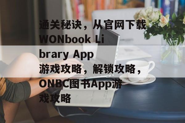 通关秘诀,从官网下载WONbook Library App 游戏攻略,解锁攻略,ONBC图书App游戏攻略 通关秘诀,从官网下载WONbook Library App 游戏攻略,解锁攻略,ONBC图书App游戏攻略