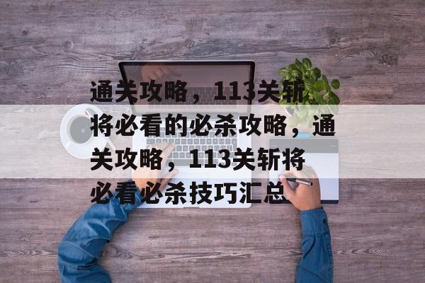 通关攻略,113关斩将必看的必杀攻略,通关攻略,113关斩将必看必杀技巧汇总 通关攻略,113关斩将必看的必杀攻略,通关攻略,113关斩将必看必杀技巧汇总