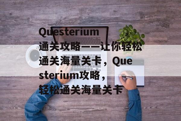 Questerium通关攻略——让你轻松通关海量关卡,Questerium攻略,轻松通关海量关卡 Questerium通关攻略——让你轻松通关海量关卡,Questerium攻略,轻松通关海量关卡