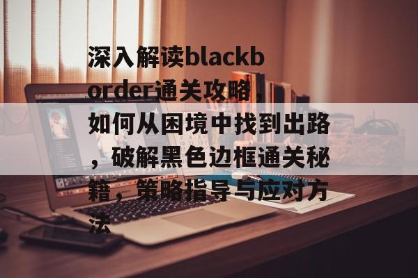 深入解读blackborder通关攻略，如何从困境中找到出路，破解黑色边框通关秘籍，策略指导与应对方法