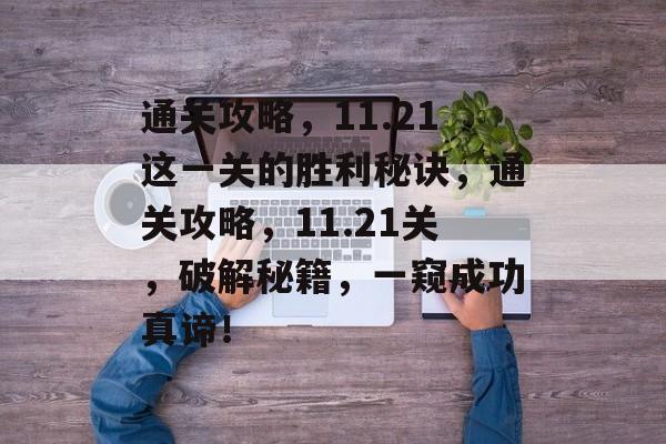 通关攻略，11.21这一关的胜利秘诀，通关攻略，11.21关，破解秘籍，一窥成功真谛！