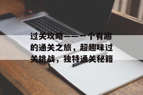 过关攻略——一个有趣的通关之旅，超趣味过关挑战，独特通关秘籍