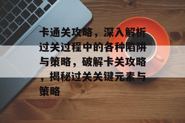 卡通关攻略，深入解析过关过程中的各种陷阱与策略，破解卡关攻略，揭秘过关关键元素与策略