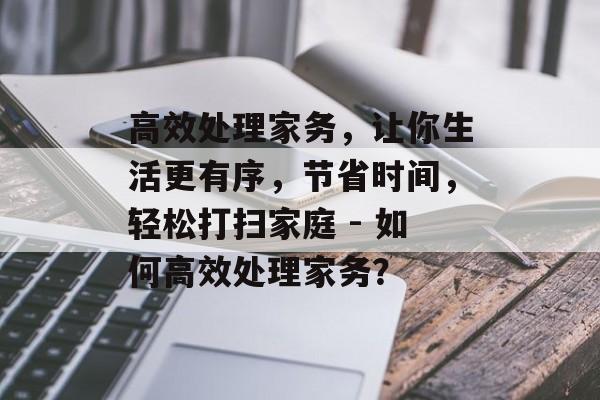 高效处理家务，让你生活更有序，节省时间，轻松打扫家庭 - 如何高效处理家务？