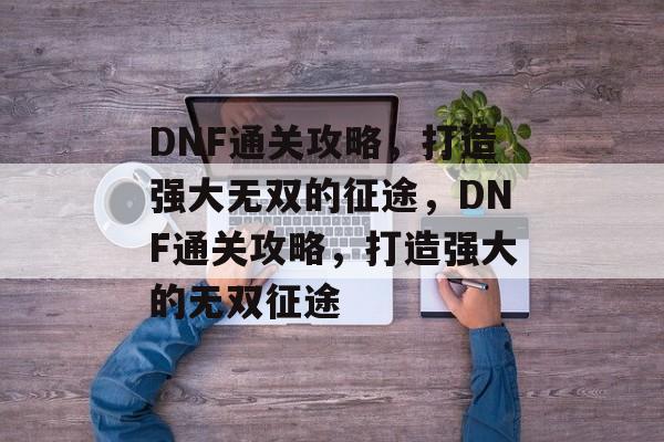 DNF通关攻略,打造强大无双的征途,DNF通关攻略,打造强大的无双征途 DNF通关攻略,打造强大无双的征途,DNF通关攻略,打造强大的无双征途