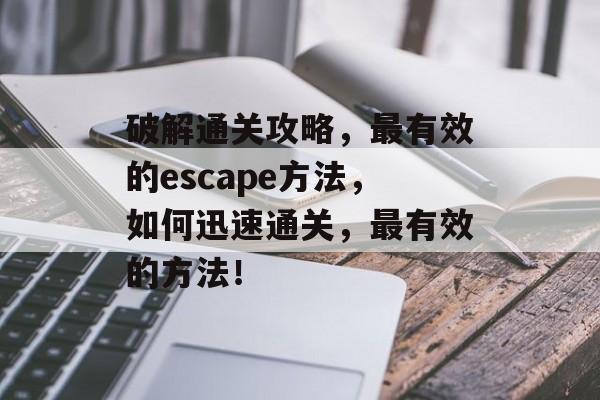 破解通关攻略,最有效的escape方法,如何迅速通关,最有效的方法! 破解通关攻略,最有效的escape方法,如何迅速通关,最有效的方法!
