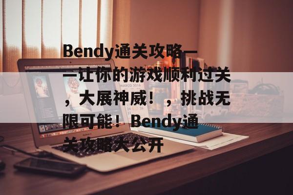 Bendy通关攻略——让你的游戏顺利过关,大展神威!,挑战无限可能!Bendy通关攻略大公开 Bendy通关攻略——让你的游戏顺利过关,大展神威!,挑战无限可能!Bendy通关攻略大公开