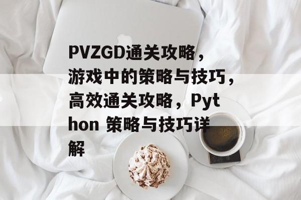 PVZGD通关攻略,游戏中的策略与技巧,高效通关攻略,Python 策略与技巧详解 PVZGD通关攻略,游戏中的策略与技巧,高效通关攻略,Python 策略与技巧详解