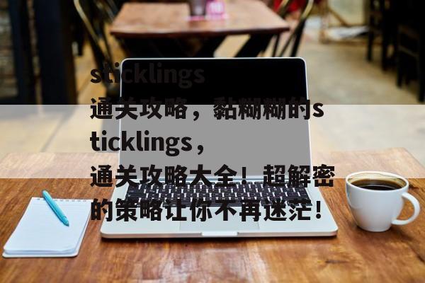 sticklings通关攻略,黏糊糊的sticklings,通关攻略大全!超解密的策略让你不再迷茫! sticklings通关攻略,黏糊糊的sticklings,通关攻略大全!超解密的策略让你不再迷茫!