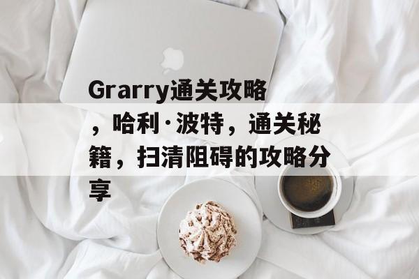 Grarry通关攻略,哈利·波特,通关秘籍,扫清阻碍的攻略分享 Grarry通关攻略,哈利·波特,通关秘籍,扫清阻碍的攻略分享