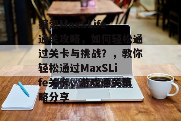 探索MaxSLife通关攻略,如何轻松通过关卡与挑战?,教你轻松通过MaxSLife关卡,游戏通关策略分享 探索MaxSLife通关攻略,如何轻松通过关卡与挑战?,教你轻松通过MaxSLife关卡,游戏通关策略分享